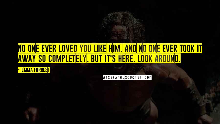 Emma Forrest Quotes: No one ever loved you like him. And no one ever took it away so completely. But it's here. Look around.