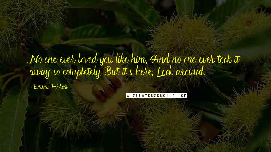 Emma Forrest Quotes: No one ever loved you like him. And no one ever took it away so completely. But it's here. Look around.