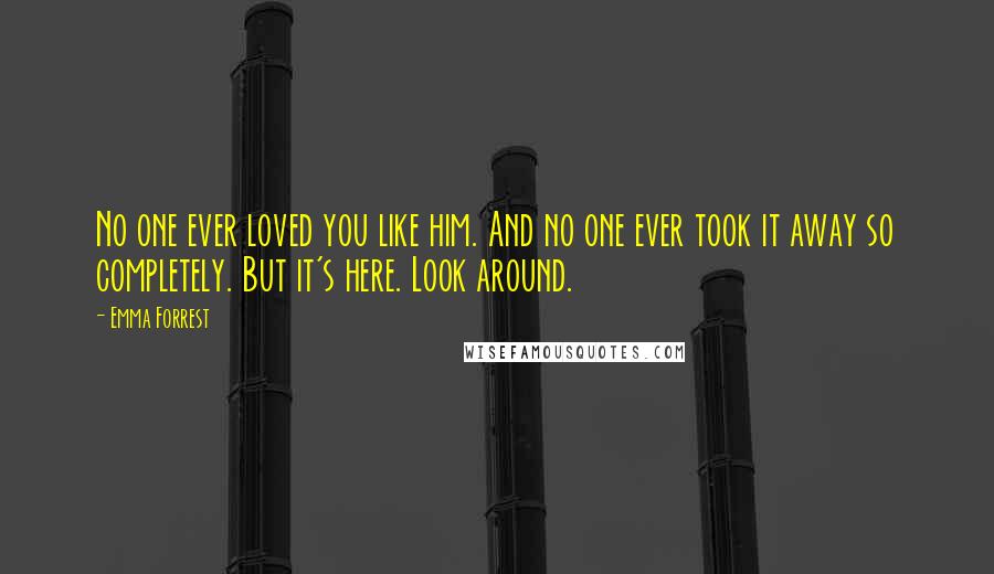 Emma Forrest Quotes: No one ever loved you like him. And no one ever took it away so completely. But it's here. Look around.