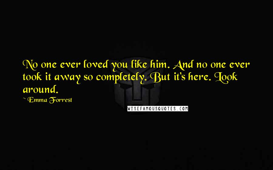 Emma Forrest Quotes: No one ever loved you like him. And no one ever took it away so completely. But it's here. Look around.