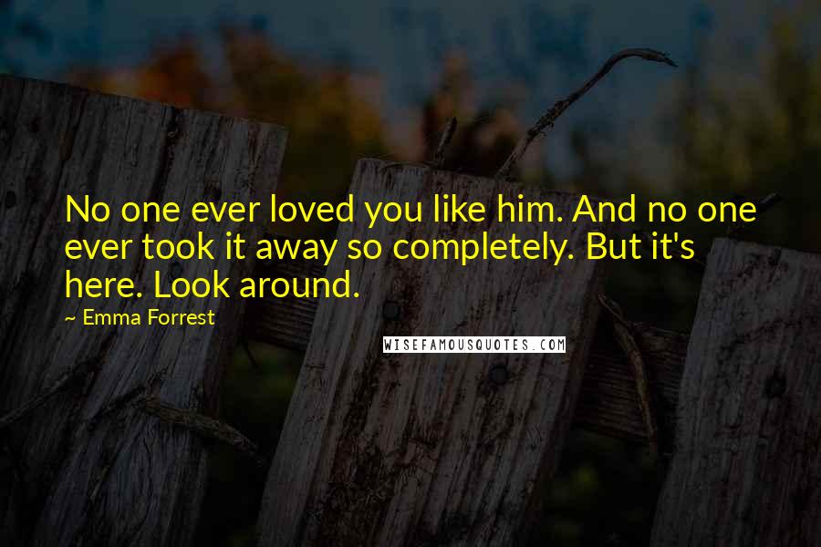 Emma Forrest Quotes: No one ever loved you like him. And no one ever took it away so completely. But it's here. Look around.