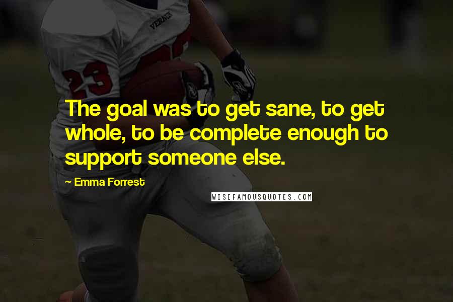 Emma Forrest Quotes: The goal was to get sane, to get whole, to be complete enough to support someone else.