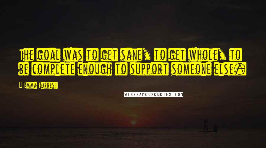 Emma Forrest Quotes: The goal was to get sane, to get whole, to be complete enough to support someone else.