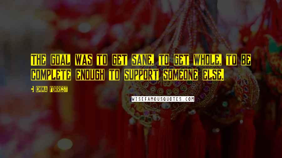 Emma Forrest Quotes: The goal was to get sane, to get whole, to be complete enough to support someone else.