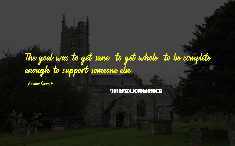 Emma Forrest Quotes: The goal was to get sane, to get whole, to be complete enough to support someone else.