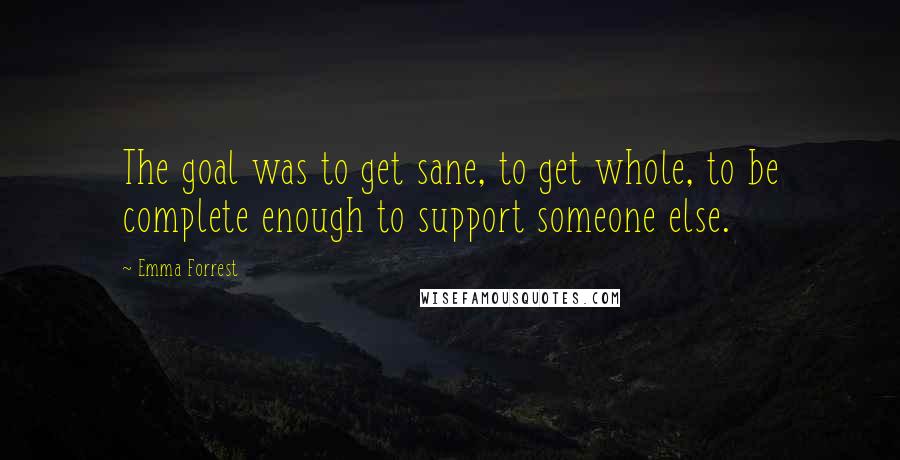 Emma Forrest Quotes: The goal was to get sane, to get whole, to be complete enough to support someone else.