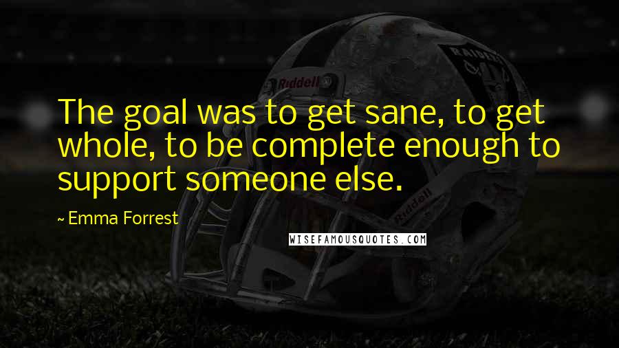 Emma Forrest Quotes: The goal was to get sane, to get whole, to be complete enough to support someone else.