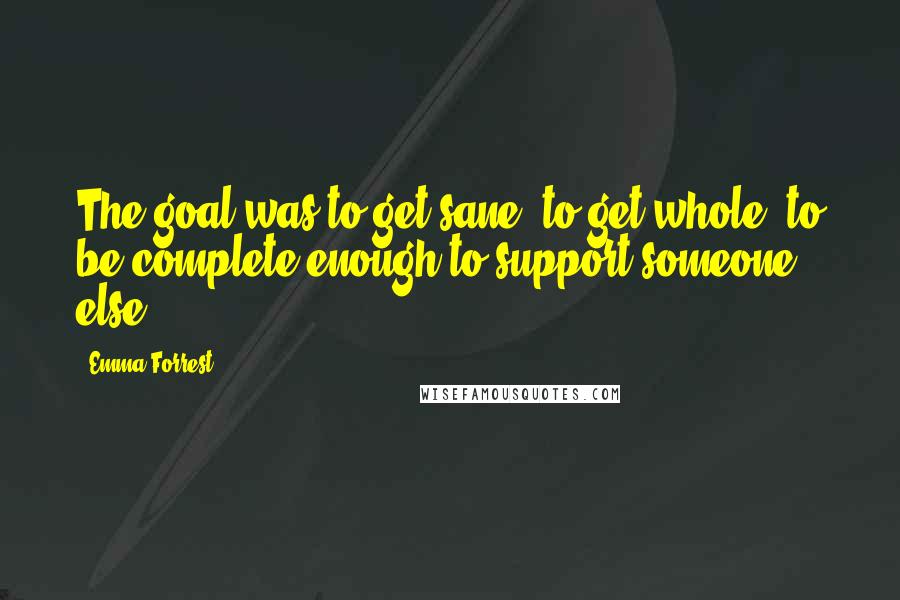 Emma Forrest Quotes: The goal was to get sane, to get whole, to be complete enough to support someone else.
