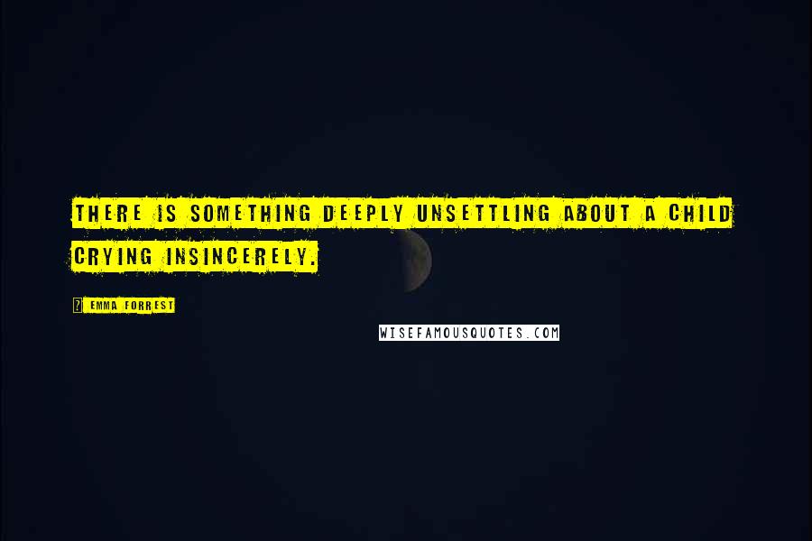 Emma Forrest Quotes: There is something deeply unsettling about a child crying insincerely.