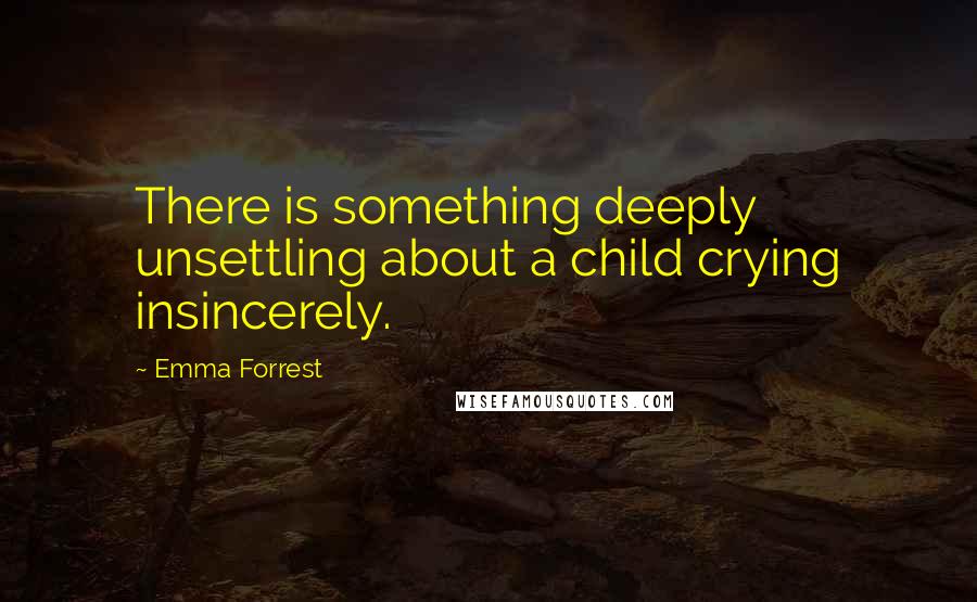 Emma Forrest Quotes: There is something deeply unsettling about a child crying insincerely.