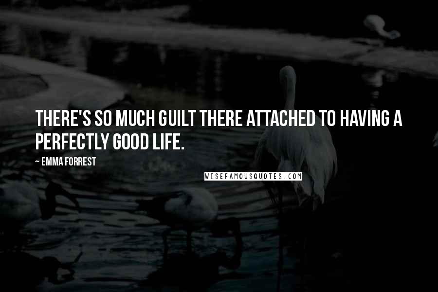 Emma Forrest Quotes: There's so much guilt there attached to having a perfectly good life.