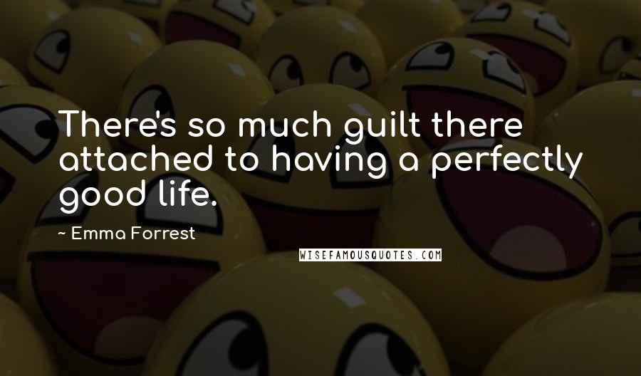 Emma Forrest Quotes: There's so much guilt there attached to having a perfectly good life.