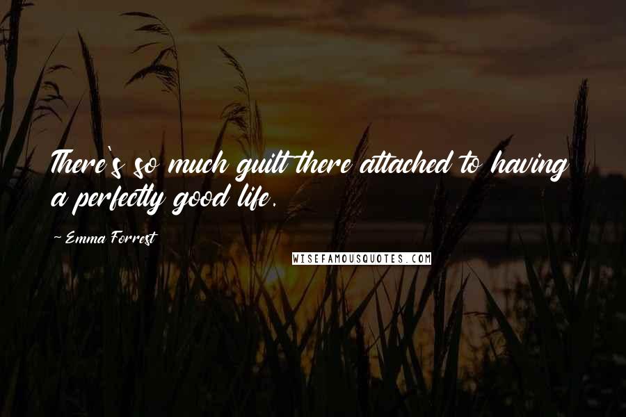 Emma Forrest Quotes: There's so much guilt there attached to having a perfectly good life.