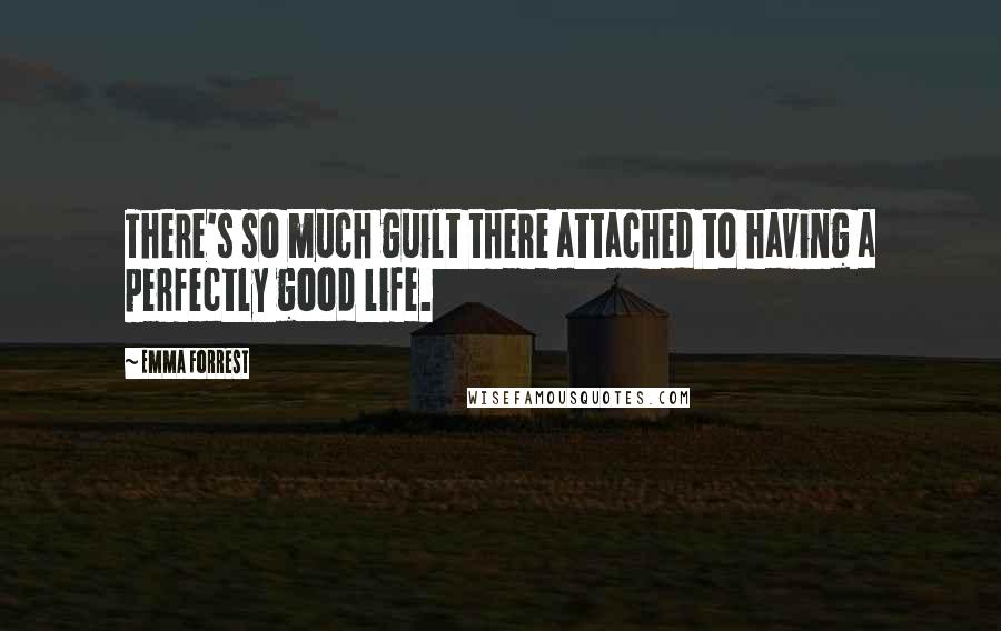 Emma Forrest Quotes: There's so much guilt there attached to having a perfectly good life.