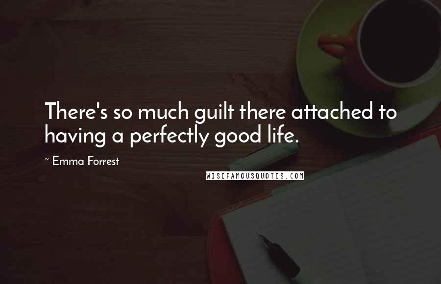 Emma Forrest Quotes: There's so much guilt there attached to having a perfectly good life.