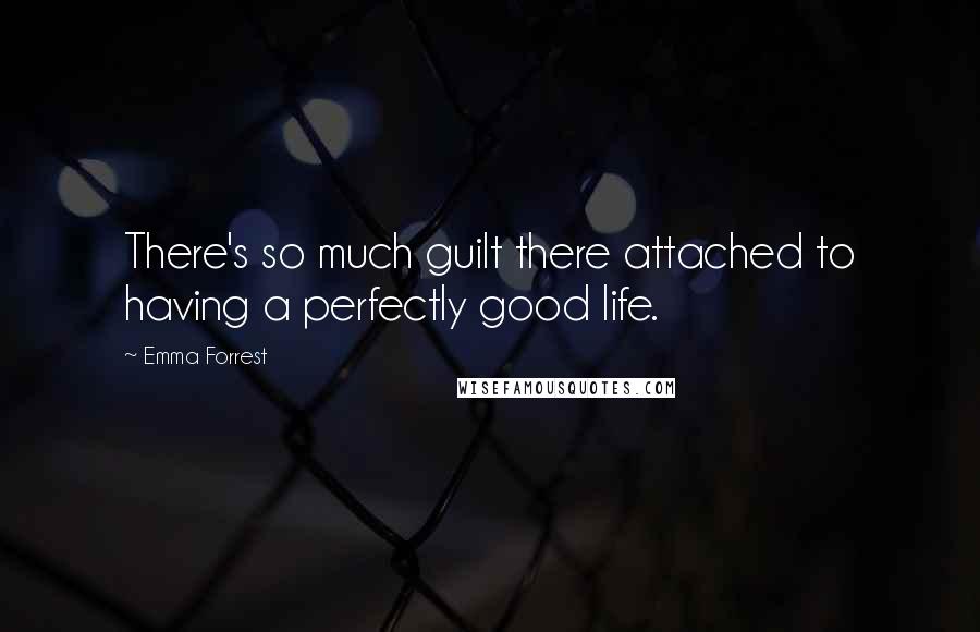 Emma Forrest Quotes: There's so much guilt there attached to having a perfectly good life.