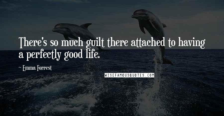 Emma Forrest Quotes: There's so much guilt there attached to having a perfectly good life.