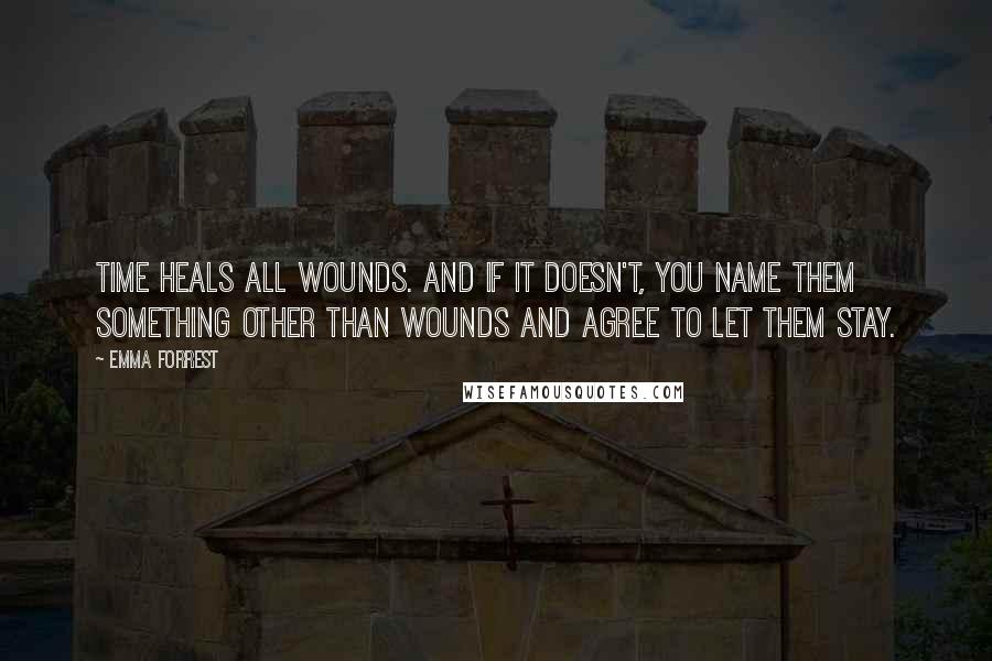 Emma Forrest Quotes: Time heals all wounds. And if it doesn't, you name them something other than wounds and agree to let them stay.