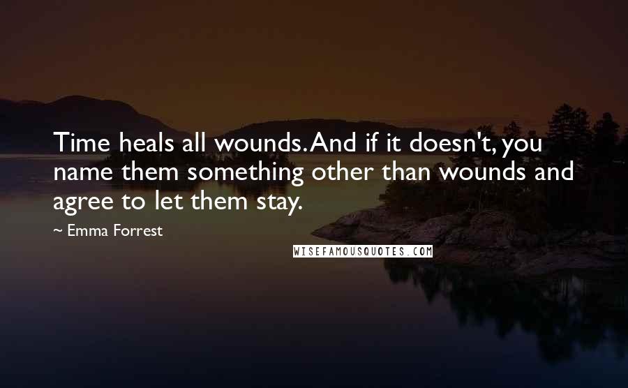 Emma Forrest Quotes: Time heals all wounds. And if it doesn't, you name them something other than wounds and agree to let them stay.