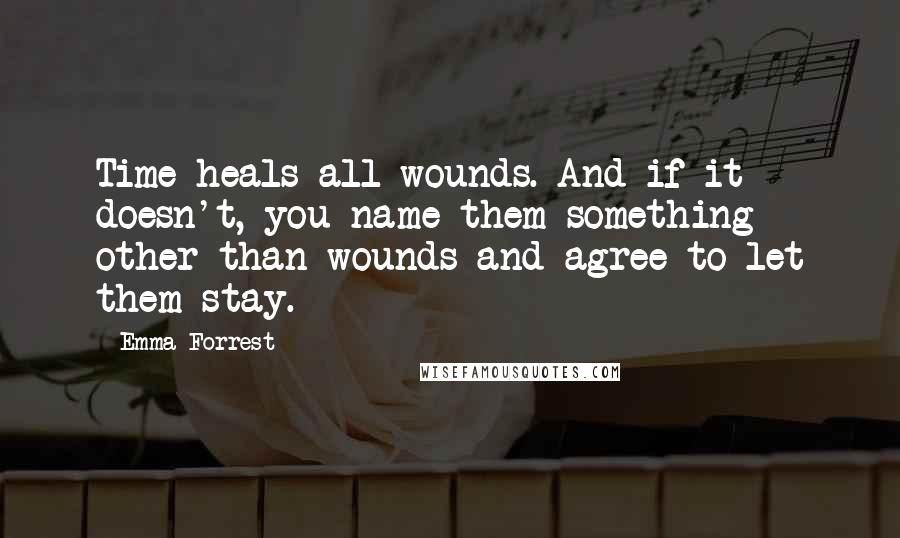 Emma Forrest Quotes: Time heals all wounds. And if it doesn't, you name them something other than wounds and agree to let them stay.