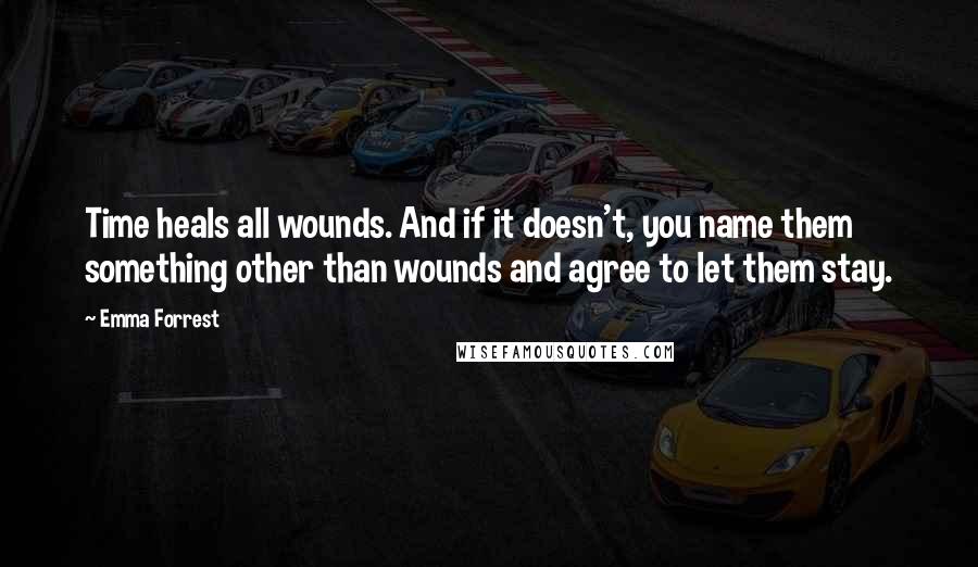 Emma Forrest Quotes: Time heals all wounds. And if it doesn't, you name them something other than wounds and agree to let them stay.