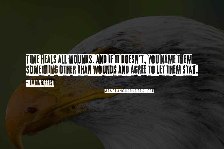 Emma Forrest Quotes: Time heals all wounds. And if it doesn't, you name them something other than wounds and agree to let them stay.