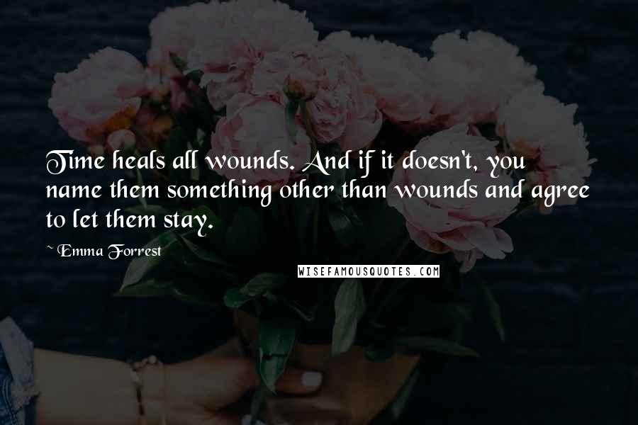 Emma Forrest Quotes: Time heals all wounds. And if it doesn't, you name them something other than wounds and agree to let them stay.