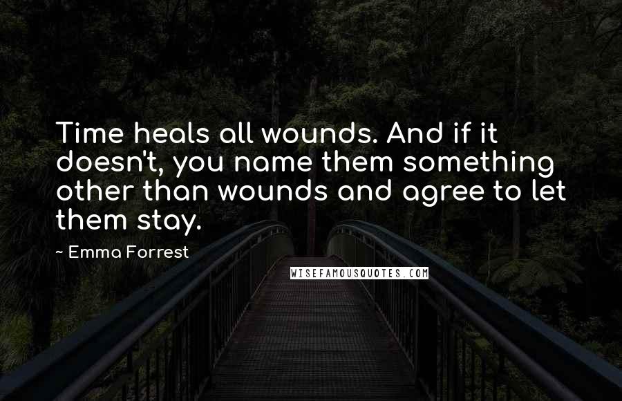 Emma Forrest Quotes: Time heals all wounds. And if it doesn't, you name them something other than wounds and agree to let them stay.