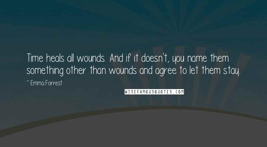 Emma Forrest Quotes: Time heals all wounds. And if it doesn't, you name them something other than wounds and agree to let them stay.