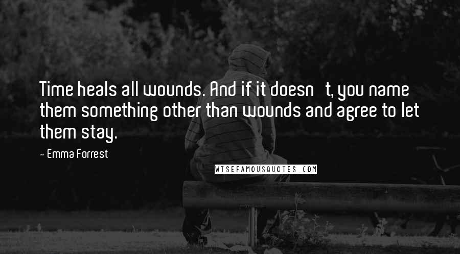 Emma Forrest Quotes: Time heals all wounds. And if it doesn't, you name them something other than wounds and agree to let them stay.