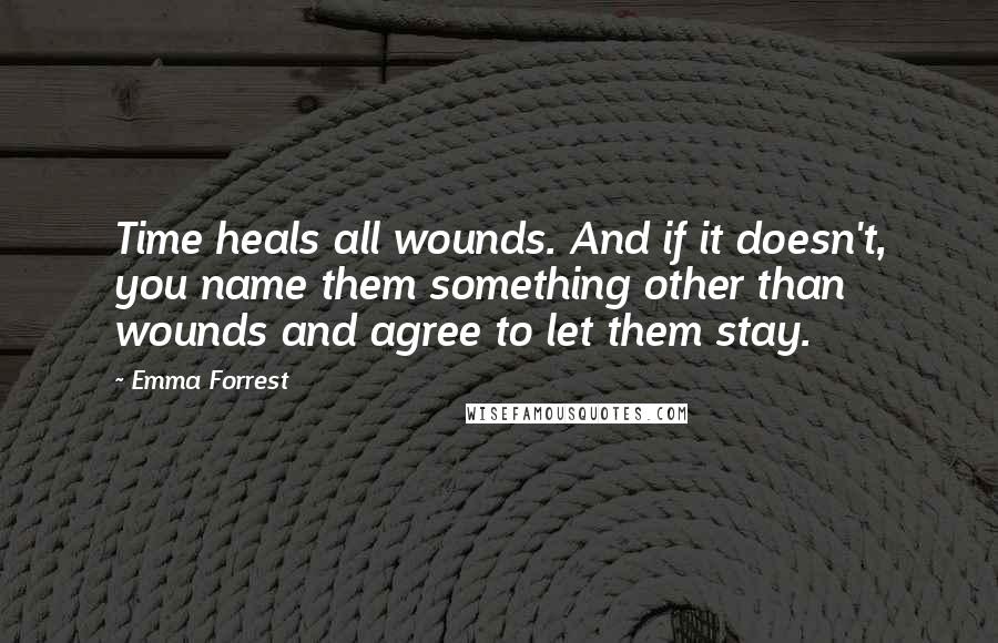 Emma Forrest Quotes: Time heals all wounds. And if it doesn't, you name them something other than wounds and agree to let them stay.