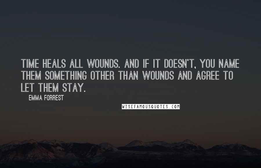 Emma Forrest Quotes: Time heals all wounds. And if it doesn't, you name them something other than wounds and agree to let them stay.