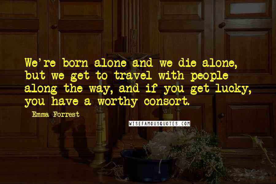 Emma Forrest Quotes: We're born alone and we die alone, but we get to travel with people along the way, and if you get lucky, you have a worthy consort.