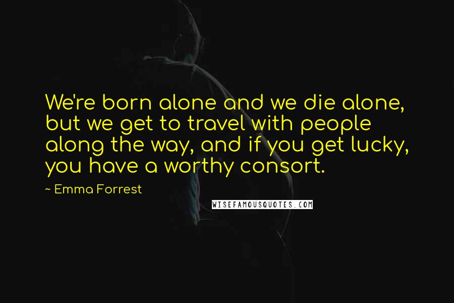 Emma Forrest Quotes: We're born alone and we die alone, but we get to travel with people along the way, and if you get lucky, you have a worthy consort.