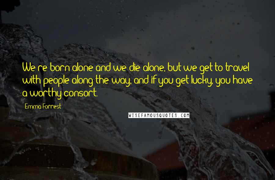 Emma Forrest Quotes: We're born alone and we die alone, but we get to travel with people along the way, and if you get lucky, you have a worthy consort.