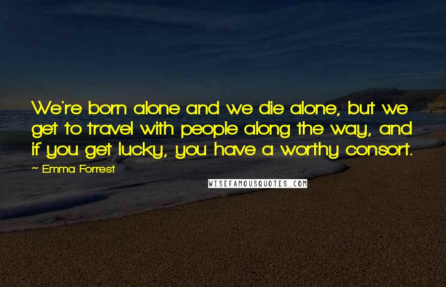 Emma Forrest Quotes: We're born alone and we die alone, but we get to travel with people along the way, and if you get lucky, you have a worthy consort.