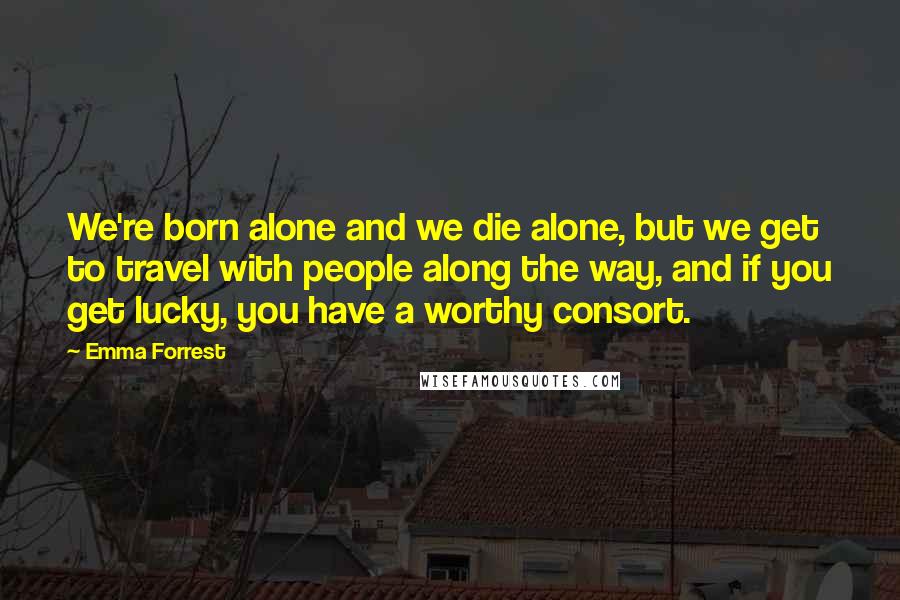 Emma Forrest Quotes: We're born alone and we die alone, but we get to travel with people along the way, and if you get lucky, you have a worthy consort.