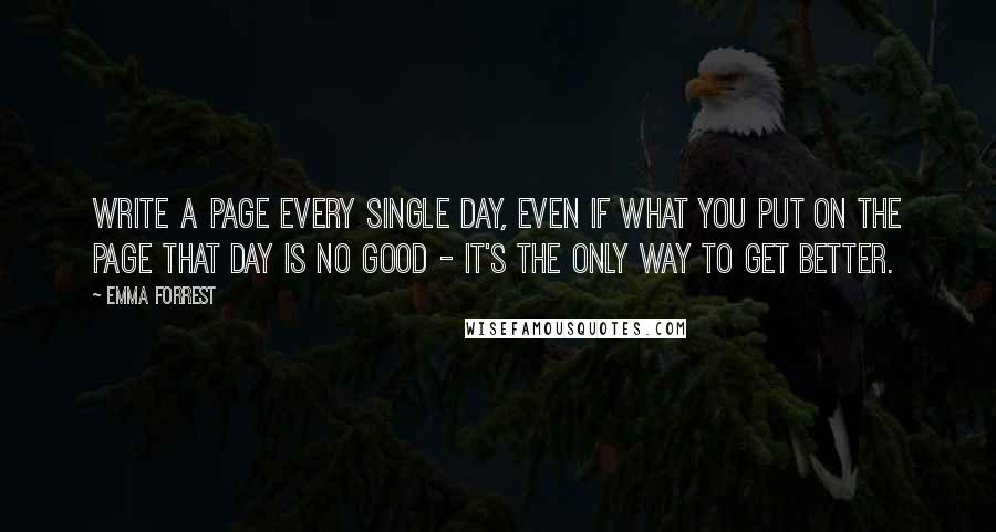 Emma Forrest Quotes: Write a page every single day, even if what you put on the page that day is no good - it's the only way to get better.