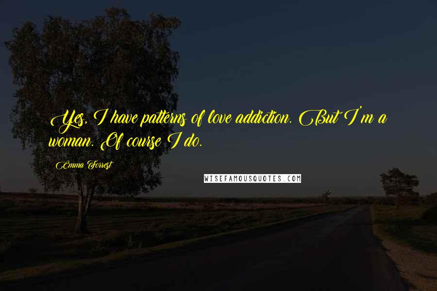Emma Forrest Quotes: Yes, I have patterns of love addiction. But I'm a woman. Of course I do.