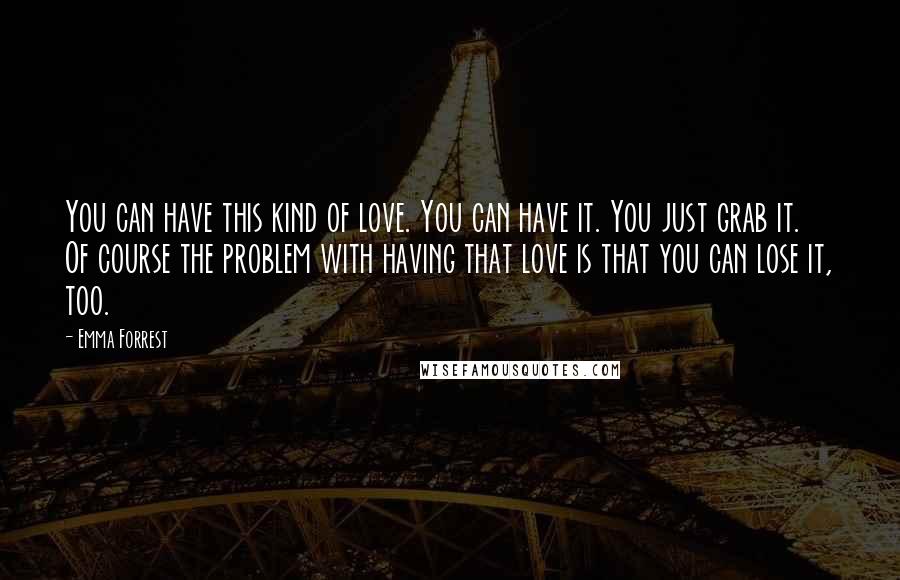 Emma Forrest Quotes: You can have this kind of love. You can have it. You just grab it. Of course the problem with having that love is that you can lose it, too.