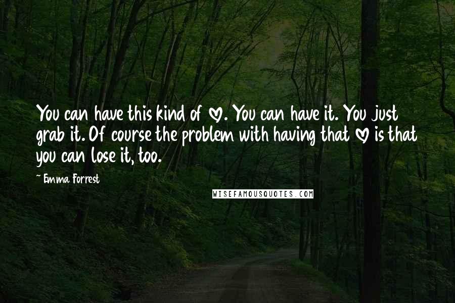 Emma Forrest Quotes: You can have this kind of love. You can have it. You just grab it. Of course the problem with having that love is that you can lose it, too.