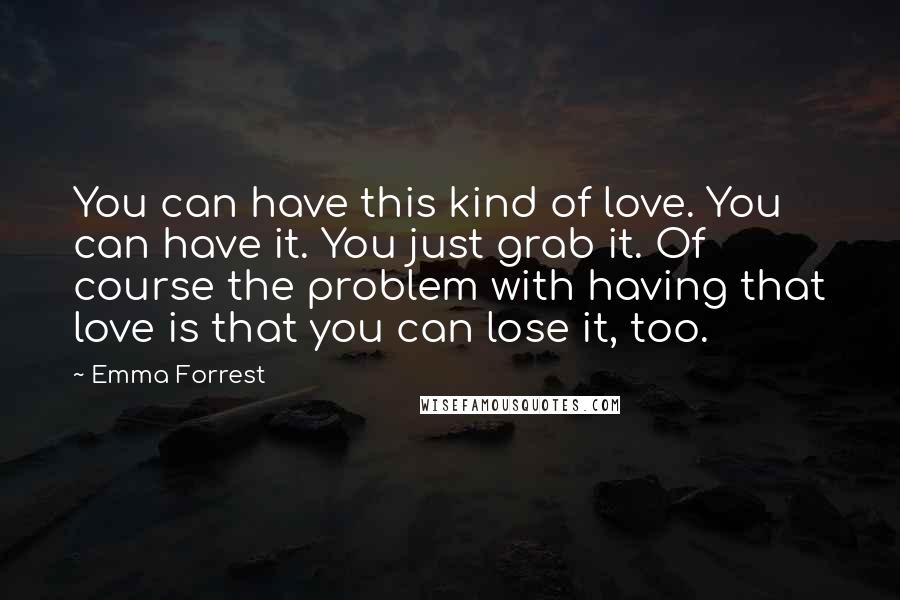 Emma Forrest Quotes: You can have this kind of love. You can have it. You just grab it. Of course the problem with having that love is that you can lose it, too.