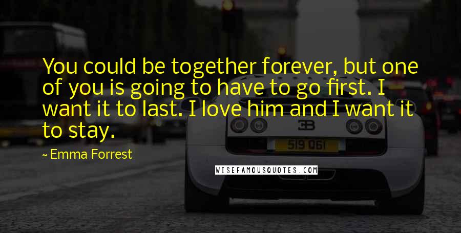 Emma Forrest Quotes: You could be together forever, but one of you is going to have to go first. I want it to last. I love him and I want it to stay.