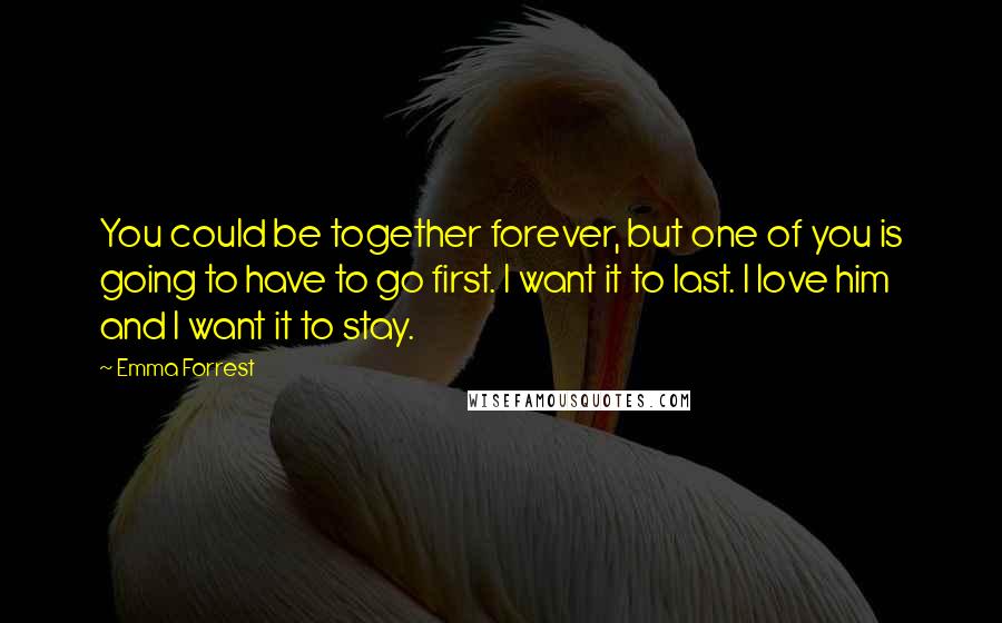 Emma Forrest Quotes: You could be together forever, but one of you is going to have to go first. I want it to last. I love him and I want it to stay.