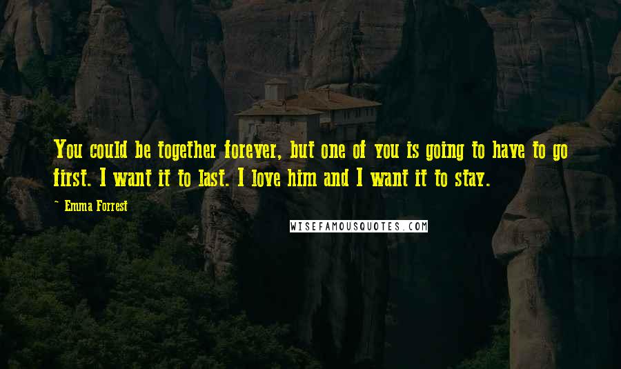 Emma Forrest Quotes: You could be together forever, but one of you is going to have to go first. I want it to last. I love him and I want it to stay.