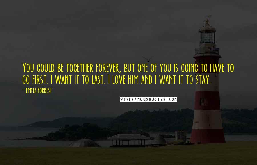 Emma Forrest Quotes: You could be together forever, but one of you is going to have to go first. I want it to last. I love him and I want it to stay.