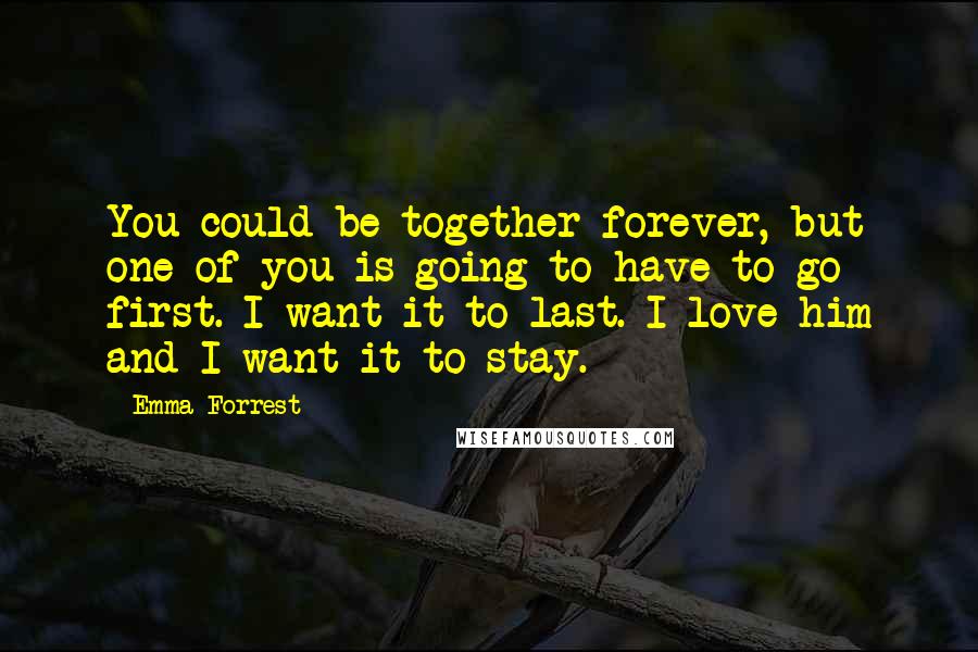 Emma Forrest Quotes: You could be together forever, but one of you is going to have to go first. I want it to last. I love him and I want it to stay.