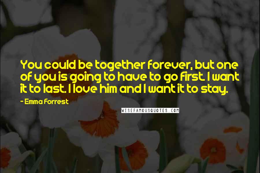 Emma Forrest Quotes: You could be together forever, but one of you is going to have to go first. I want it to last. I love him and I want it to stay.