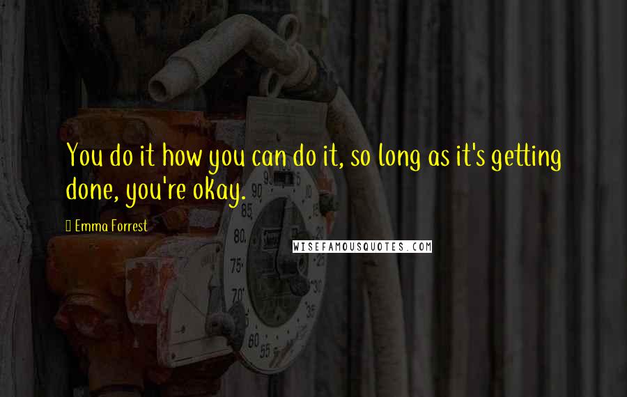 Emma Forrest Quotes: You do it how you can do it, so long as it's getting done, you're okay.