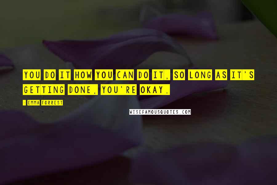 Emma Forrest Quotes: You do it how you can do it, so long as it's getting done, you're okay.